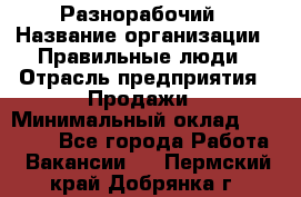 Разнорабочий › Название организации ­ Правильные люди › Отрасль предприятия ­ Продажи › Минимальный оклад ­ 30 000 - Все города Работа » Вакансии   . Пермский край,Добрянка г.